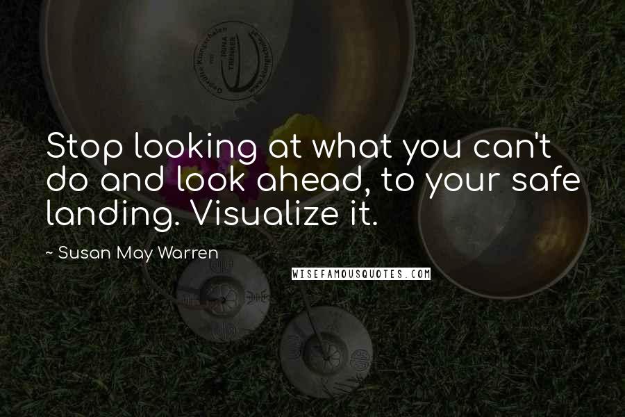 Susan May Warren Quotes: Stop looking at what you can't do and look ahead, to your safe landing. Visualize it.