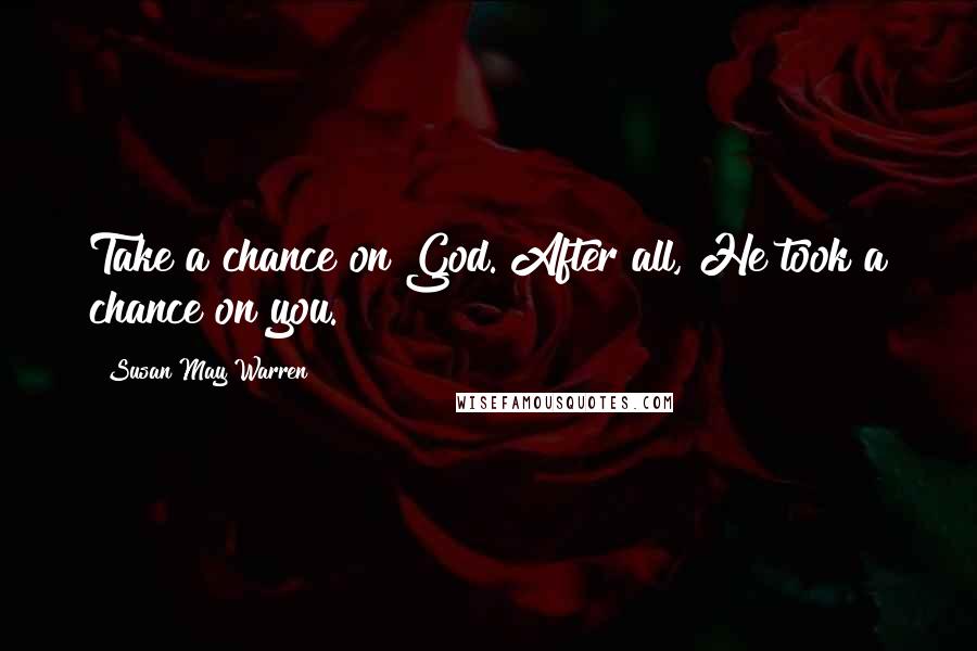 Susan May Warren Quotes: Take a chance on God. After all, He took a chance on you.