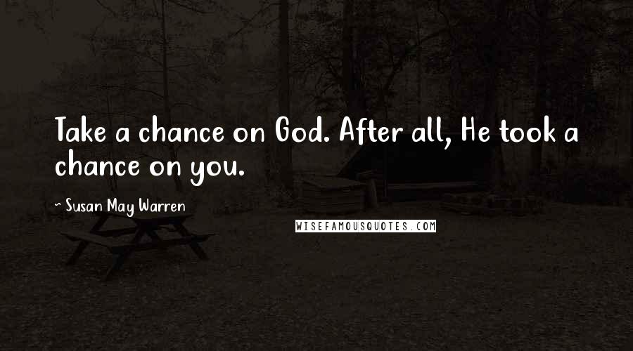 Susan May Warren Quotes: Take a chance on God. After all, He took a chance on you.