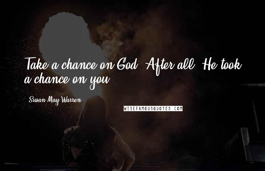 Susan May Warren Quotes: Take a chance on God. After all, He took a chance on you.