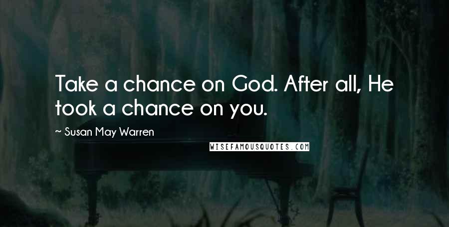 Susan May Warren Quotes: Take a chance on God. After all, He took a chance on you.