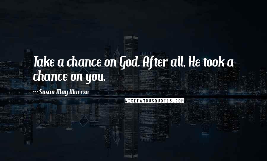 Susan May Warren Quotes: Take a chance on God. After all, He took a chance on you.