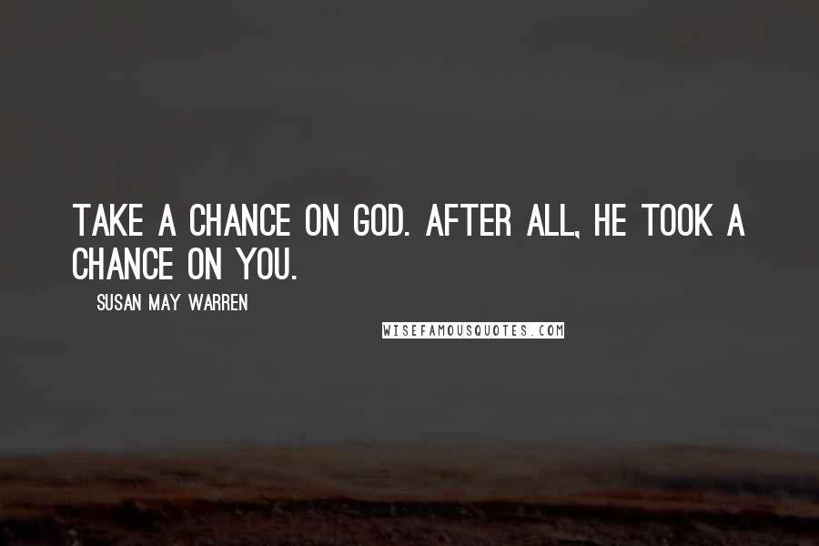 Susan May Warren Quotes: Take a chance on God. After all, He took a chance on you.