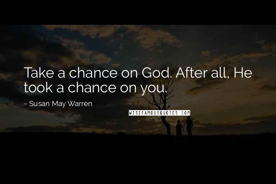 Susan May Warren Quotes: Take a chance on God. After all, He took a chance on you.