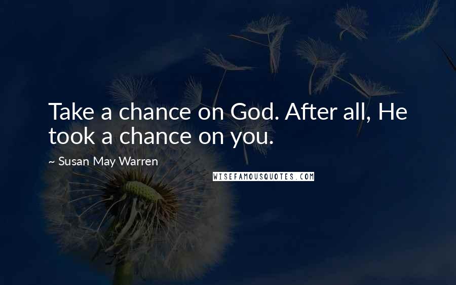 Susan May Warren Quotes: Take a chance on God. After all, He took a chance on you.