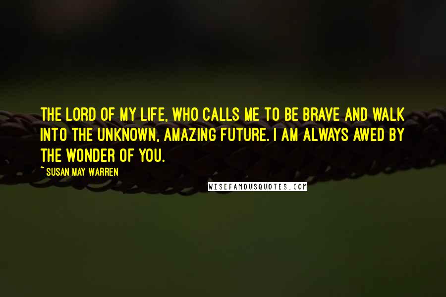 Susan May Warren Quotes: The Lord of my life, who calls me to be brave and walk into the unknown, amazing future. I am always awed by the wonder of you.