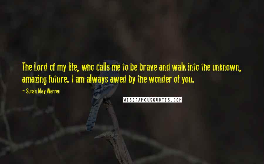 Susan May Warren Quotes: The Lord of my life, who calls me to be brave and walk into the unknown, amazing future. I am always awed by the wonder of you.