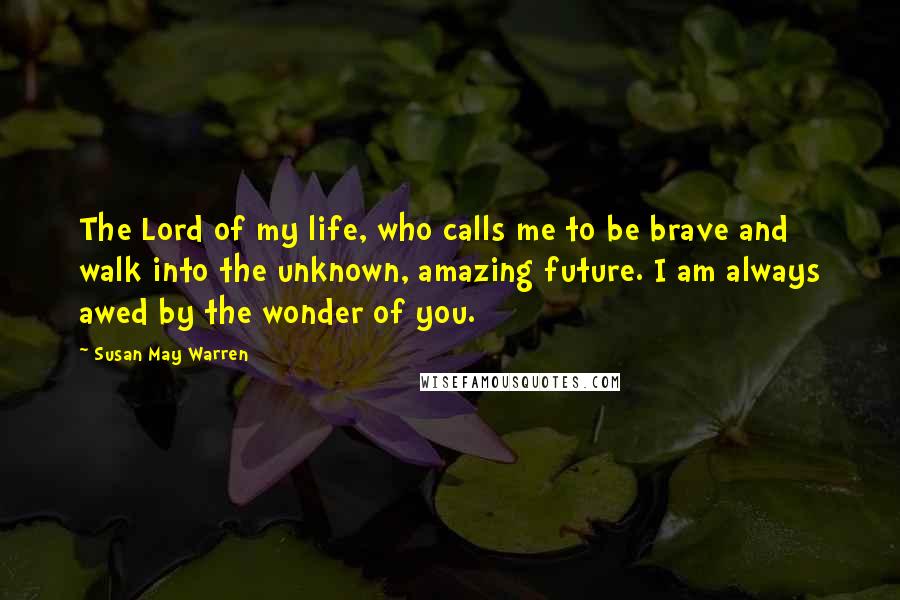 Susan May Warren Quotes: The Lord of my life, who calls me to be brave and walk into the unknown, amazing future. I am always awed by the wonder of you.