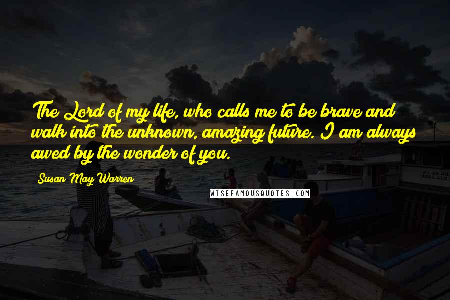 Susan May Warren Quotes: The Lord of my life, who calls me to be brave and walk into the unknown, amazing future. I am always awed by the wonder of you.