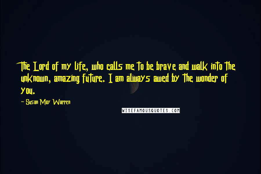 Susan May Warren Quotes: The Lord of my life, who calls me to be brave and walk into the unknown, amazing future. I am always awed by the wonder of you.