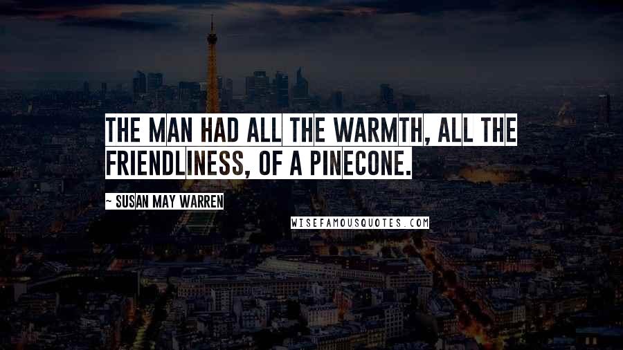 Susan May Warren Quotes: The man had all the warmth, all the friendliness, of a pinecone.