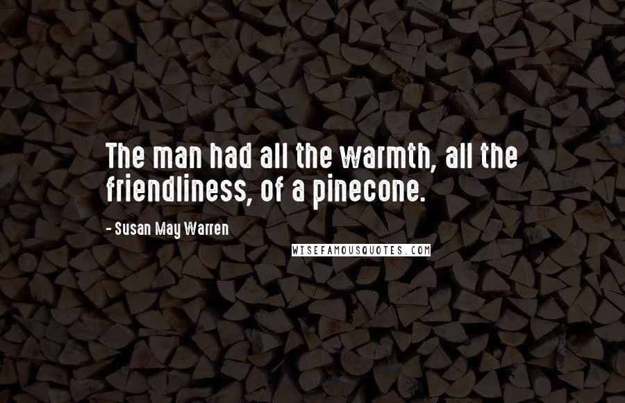 Susan May Warren Quotes: The man had all the warmth, all the friendliness, of a pinecone.