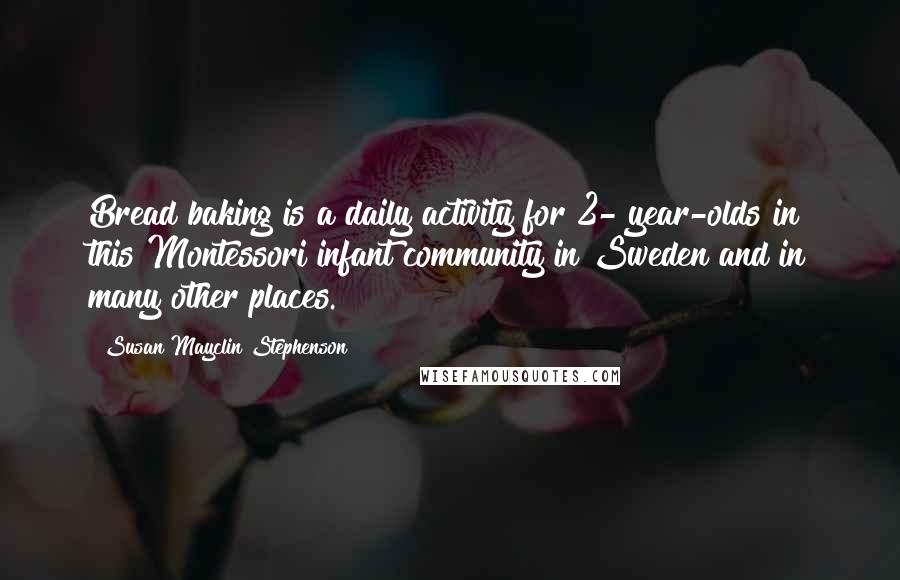 Susan Mayclin Stephenson Quotes: Bread baking is a daily activity for 2- year-olds in this Montessori infant community in Sweden and in many other places.