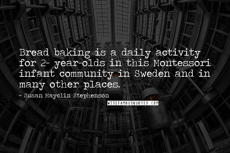 Susan Mayclin Stephenson Quotes: Bread baking is a daily activity for 2- year-olds in this Montessori infant community in Sweden and in many other places.