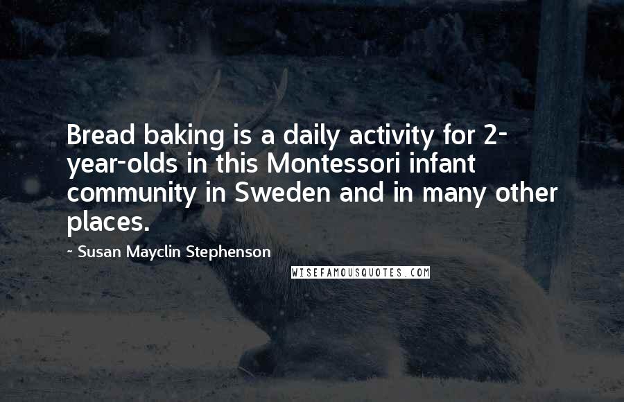 Susan Mayclin Stephenson Quotes: Bread baking is a daily activity for 2- year-olds in this Montessori infant community in Sweden and in many other places.