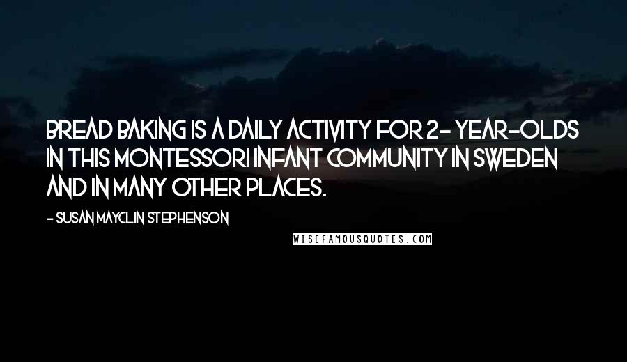 Susan Mayclin Stephenson Quotes: Bread baking is a daily activity for 2- year-olds in this Montessori infant community in Sweden and in many other places.