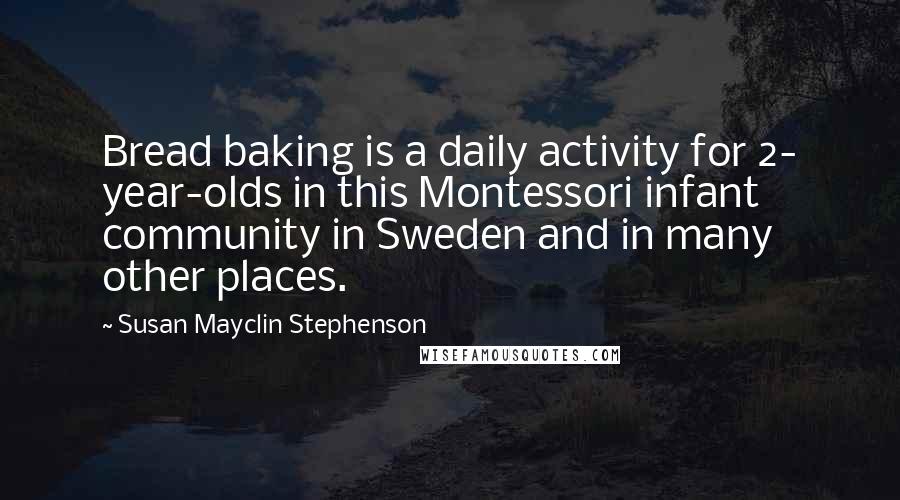 Susan Mayclin Stephenson Quotes: Bread baking is a daily activity for 2- year-olds in this Montessori infant community in Sweden and in many other places.