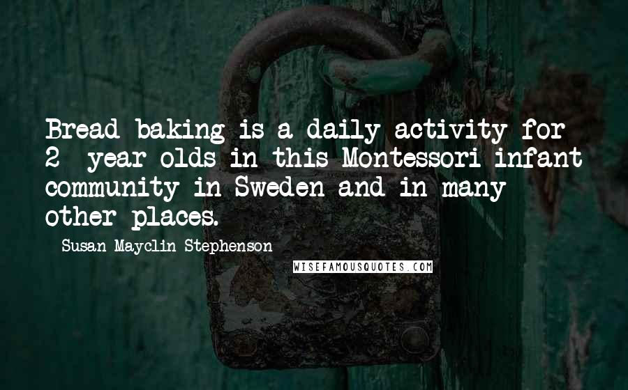 Susan Mayclin Stephenson Quotes: Bread baking is a daily activity for 2- year-olds in this Montessori infant community in Sweden and in many other places.