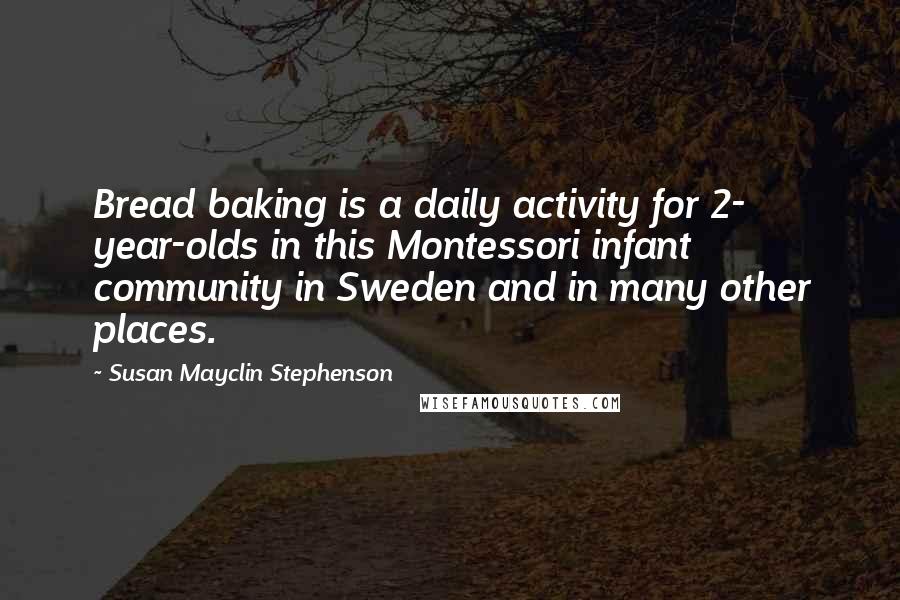 Susan Mayclin Stephenson Quotes: Bread baking is a daily activity for 2- year-olds in this Montessori infant community in Sweden and in many other places.