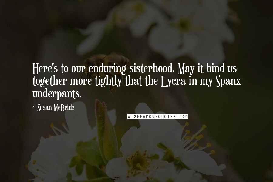 Susan McBride Quotes: Here's to our enduring sisterhood. May it bind us together more tightly that the Lycra in my Spanx underpants.