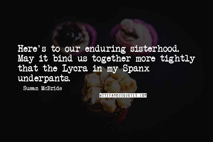 Susan McBride Quotes: Here's to our enduring sisterhood. May it bind us together more tightly that the Lycra in my Spanx underpants.