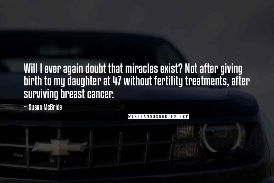 Susan McBride Quotes: Will I ever again doubt that miracles exist? Not after giving birth to my daughter at 47 without fertility treatments, after surviving breast cancer.