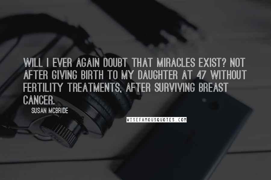 Susan McBride Quotes: Will I ever again doubt that miracles exist? Not after giving birth to my daughter at 47 without fertility treatments, after surviving breast cancer.