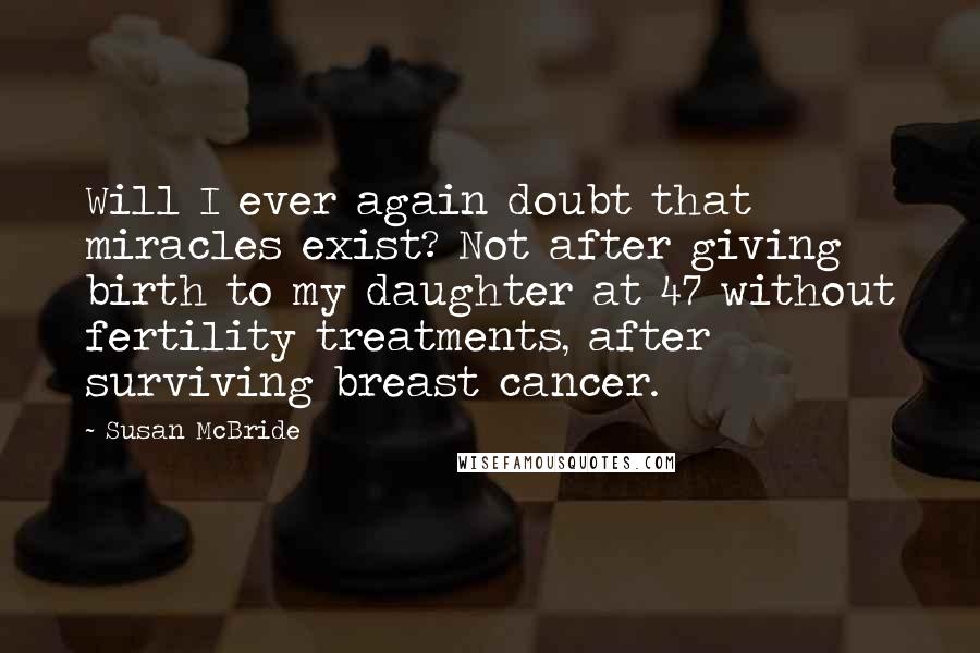 Susan McBride Quotes: Will I ever again doubt that miracles exist? Not after giving birth to my daughter at 47 without fertility treatments, after surviving breast cancer.