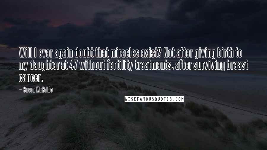 Susan McBride Quotes: Will I ever again doubt that miracles exist? Not after giving birth to my daughter at 47 without fertility treatments, after surviving breast cancer.