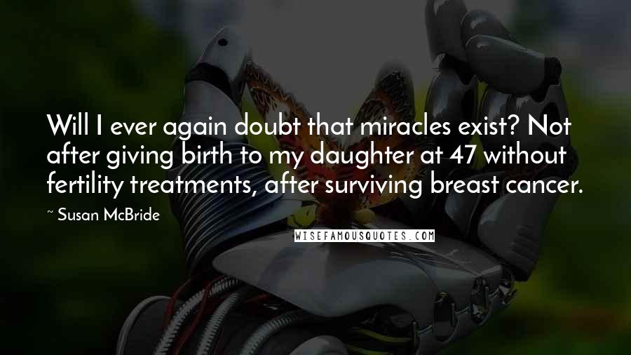 Susan McBride Quotes: Will I ever again doubt that miracles exist? Not after giving birth to my daughter at 47 without fertility treatments, after surviving breast cancer.