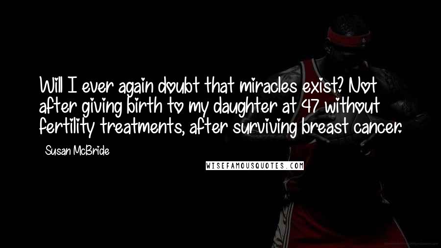 Susan McBride Quotes: Will I ever again doubt that miracles exist? Not after giving birth to my daughter at 47 without fertility treatments, after surviving breast cancer.