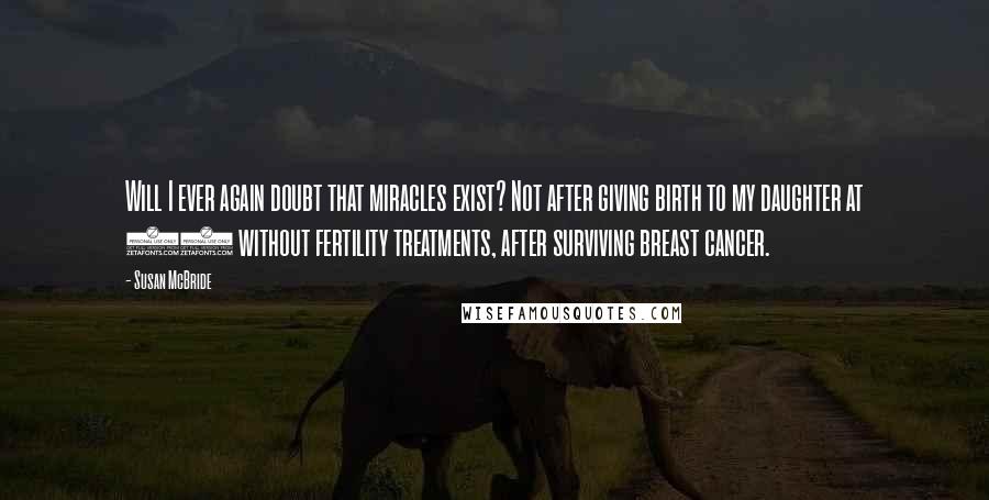 Susan McBride Quotes: Will I ever again doubt that miracles exist? Not after giving birth to my daughter at 47 without fertility treatments, after surviving breast cancer.