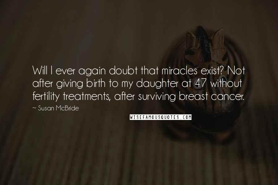 Susan McBride Quotes: Will I ever again doubt that miracles exist? Not after giving birth to my daughter at 47 without fertility treatments, after surviving breast cancer.