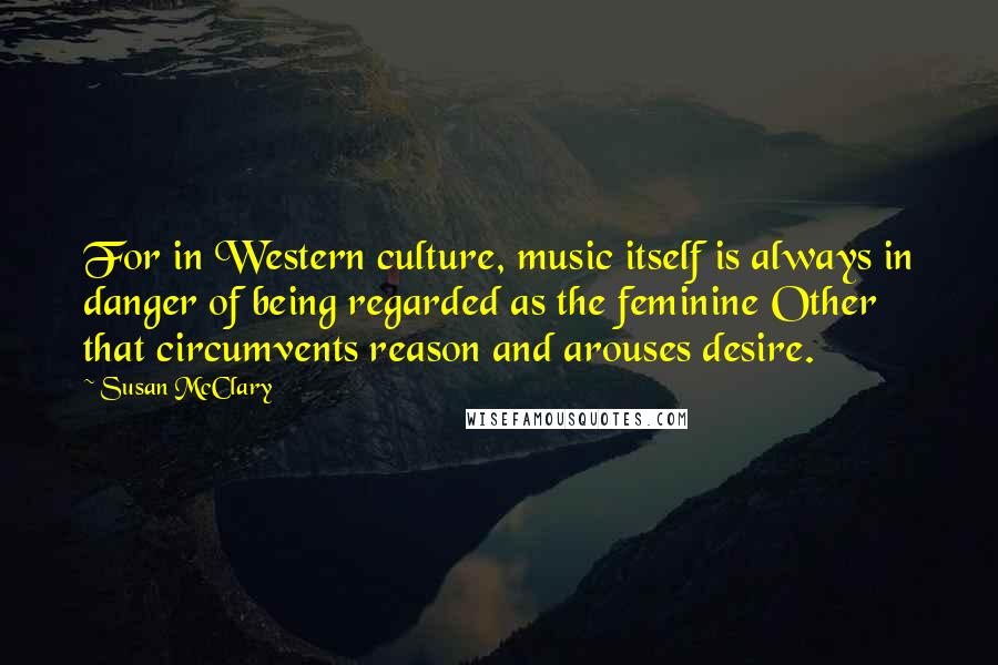 Susan McClary Quotes: For in Western culture, music itself is always in danger of being regarded as the feminine Other that circumvents reason and arouses desire.