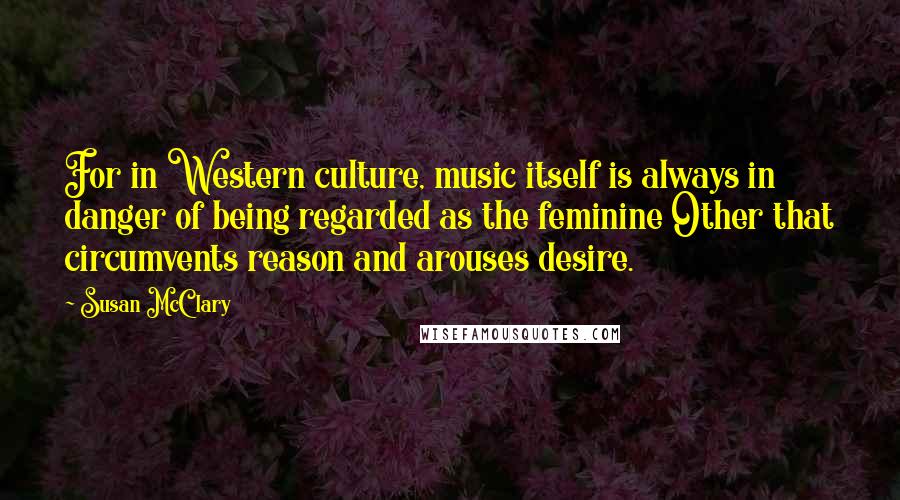 Susan McClary Quotes: For in Western culture, music itself is always in danger of being regarded as the feminine Other that circumvents reason and arouses desire.