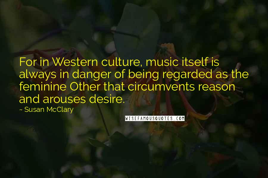 Susan McClary Quotes: For in Western culture, music itself is always in danger of being regarded as the feminine Other that circumvents reason and arouses desire.