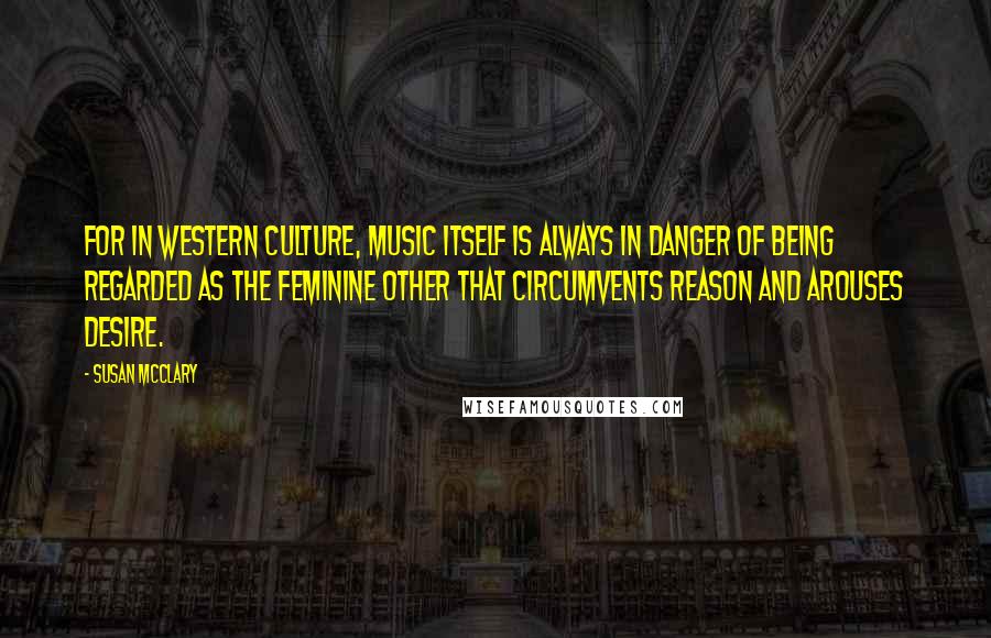 Susan McClary Quotes: For in Western culture, music itself is always in danger of being regarded as the feminine Other that circumvents reason and arouses desire.