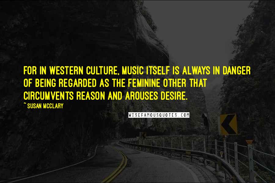 Susan McClary Quotes: For in Western culture, music itself is always in danger of being regarded as the feminine Other that circumvents reason and arouses desire.