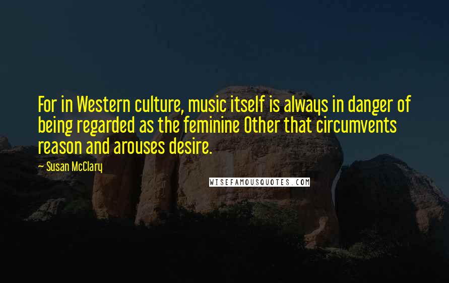 Susan McClary Quotes: For in Western culture, music itself is always in danger of being regarded as the feminine Other that circumvents reason and arouses desire.