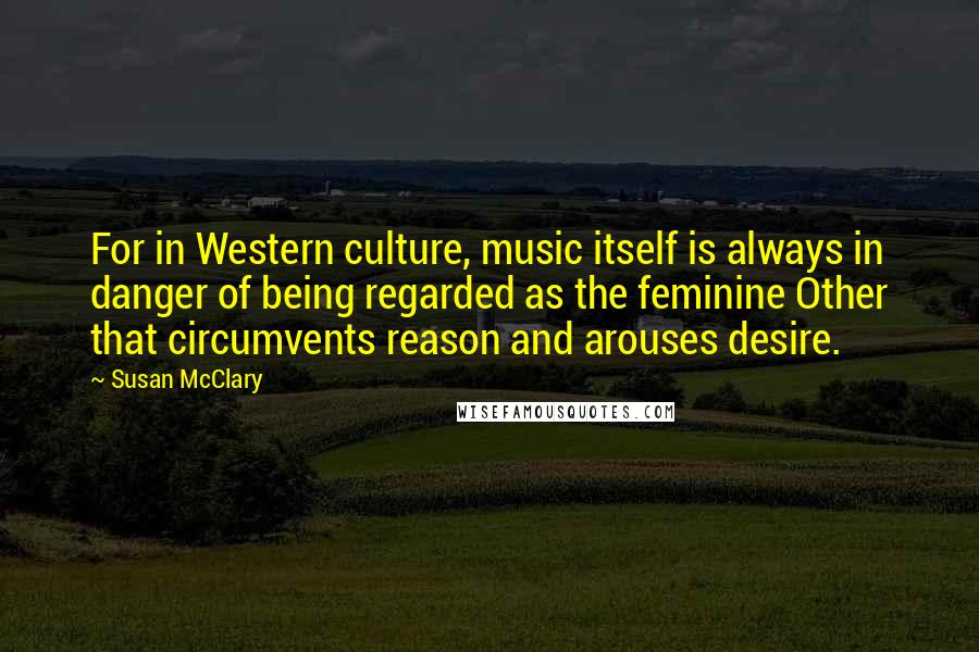 Susan McClary Quotes: For in Western culture, music itself is always in danger of being regarded as the feminine Other that circumvents reason and arouses desire.