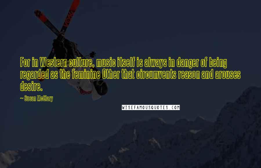 Susan McClary Quotes: For in Western culture, music itself is always in danger of being regarded as the feminine Other that circumvents reason and arouses desire.