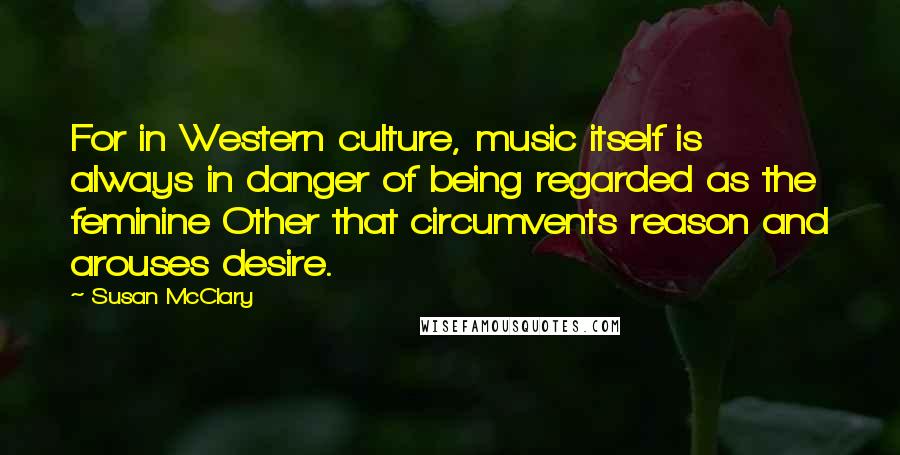 Susan McClary Quotes: For in Western culture, music itself is always in danger of being regarded as the feminine Other that circumvents reason and arouses desire.