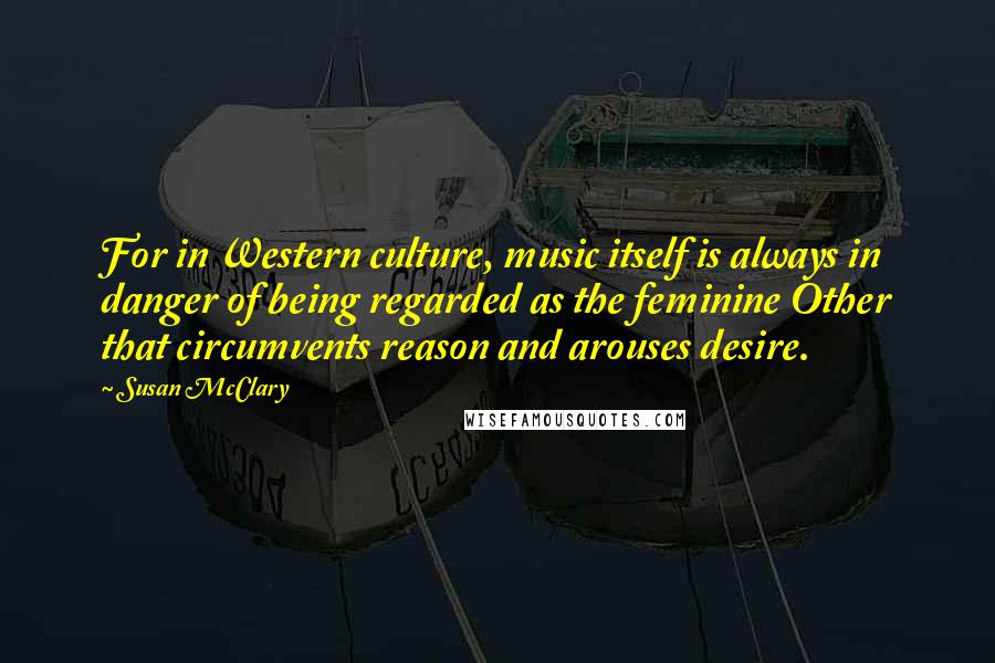 Susan McClary Quotes: For in Western culture, music itself is always in danger of being regarded as the feminine Other that circumvents reason and arouses desire.