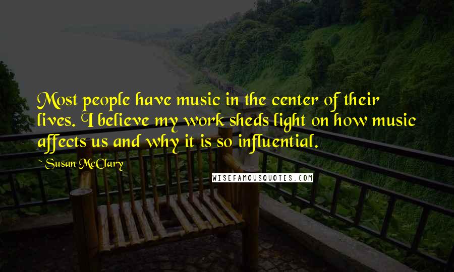 Susan McClary Quotes: Most people have music in the center of their lives. I believe my work sheds light on how music affects us and why it is so influential.