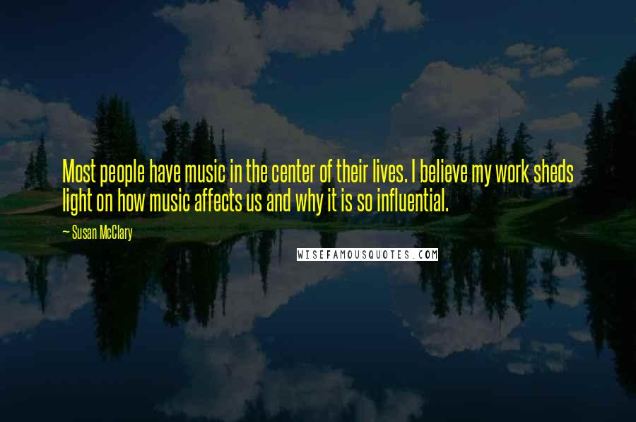 Susan McClary Quotes: Most people have music in the center of their lives. I believe my work sheds light on how music affects us and why it is so influential.