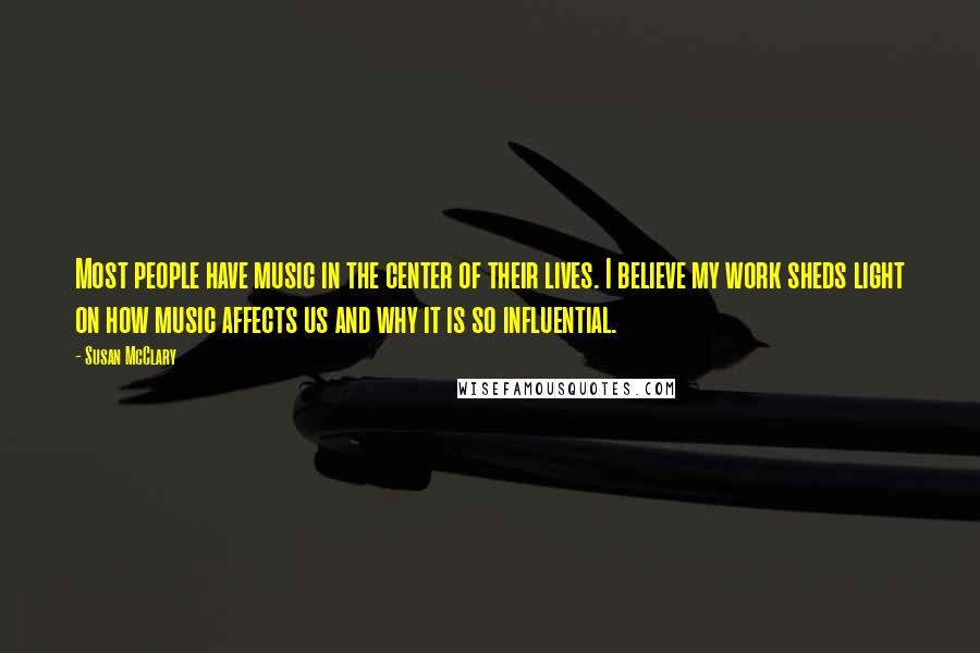 Susan McClary Quotes: Most people have music in the center of their lives. I believe my work sheds light on how music affects us and why it is so influential.