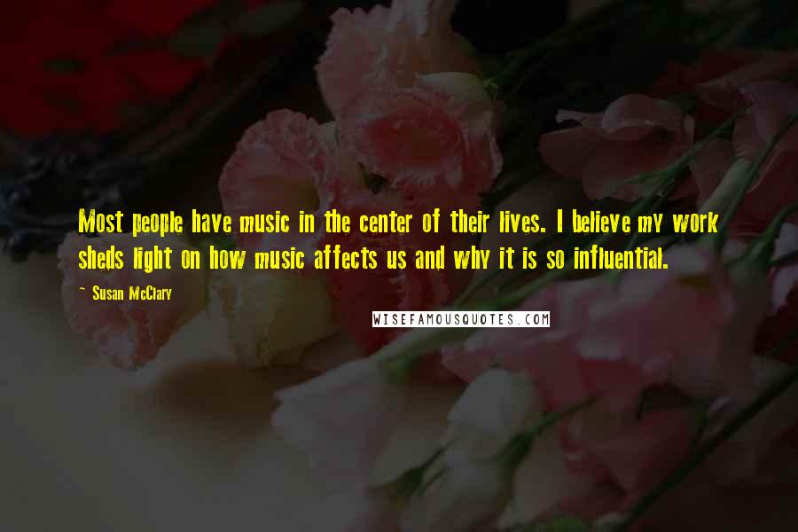 Susan McClary Quotes: Most people have music in the center of their lives. I believe my work sheds light on how music affects us and why it is so influential.