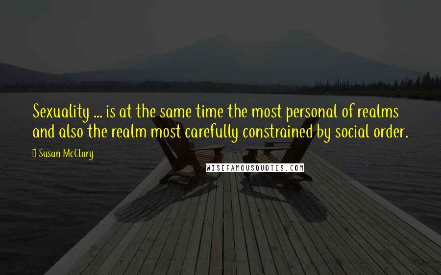 Susan McClary Quotes: Sexuality ... is at the same time the most personal of realms and also the realm most carefully constrained by social order.