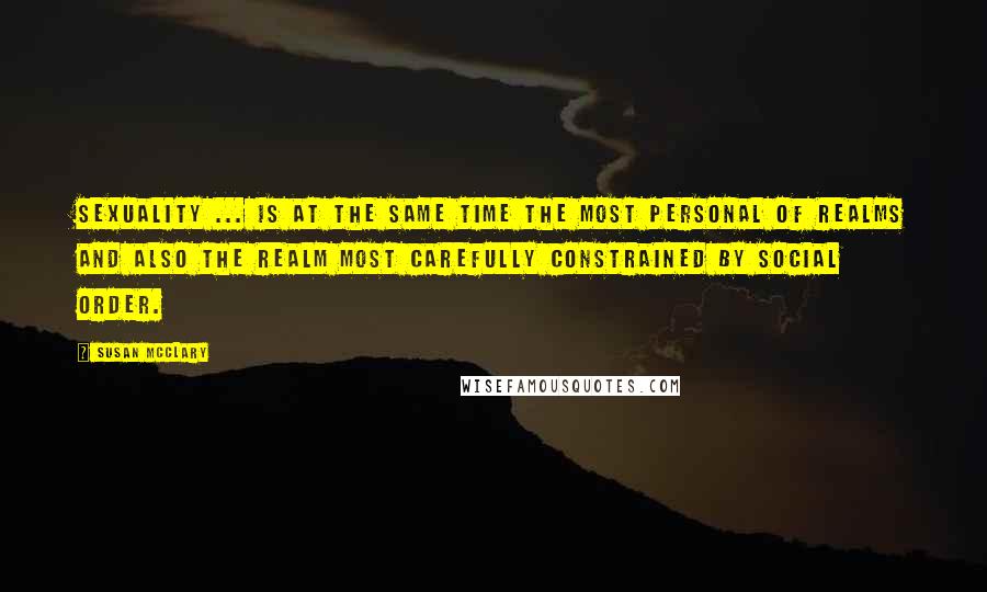 Susan McClary Quotes: Sexuality ... is at the same time the most personal of realms and also the realm most carefully constrained by social order.