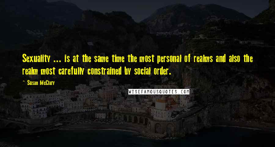 Susan McClary Quotes: Sexuality ... is at the same time the most personal of realms and also the realm most carefully constrained by social order.